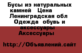 Бусы из натуральных камней › Цена ­ 500 - Ленинградская обл. Одежда, обувь и аксессуары » Аксессуары   